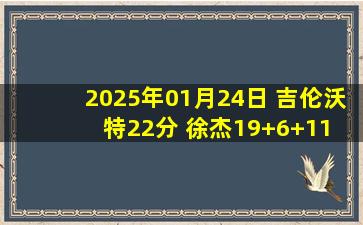 2025年01月24日 吉伦沃特22分 徐杰19+6+11 郭艾伦缺阵 广东大胜送广州7连败